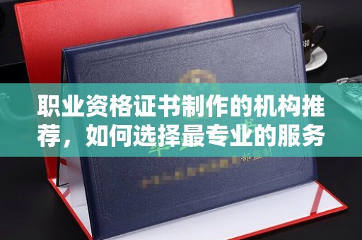 石泉职业资格证书制作的机构推荐，如何选择最专业的服务？